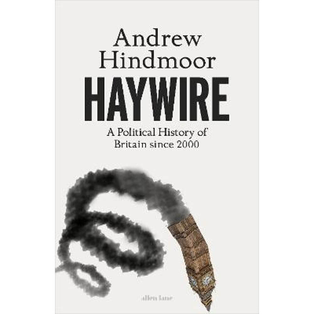 Haywire: A Political History of Britain since 2000 (Hardback) - Andrew Hindmoor